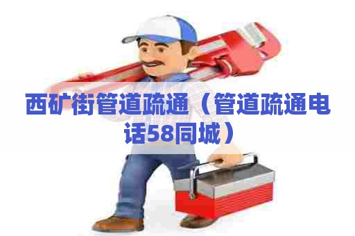 西矿街管道疏通(管道疏通电话58同城) 西矿街管道疏通(管道疏通电话58同城)