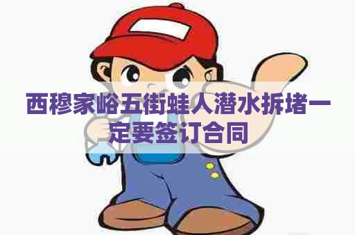 西穆家峪五街蛙人潜水拆堵一定要签订合同 西穆家峪五街蛙人潜水拆堵一定要签订合同