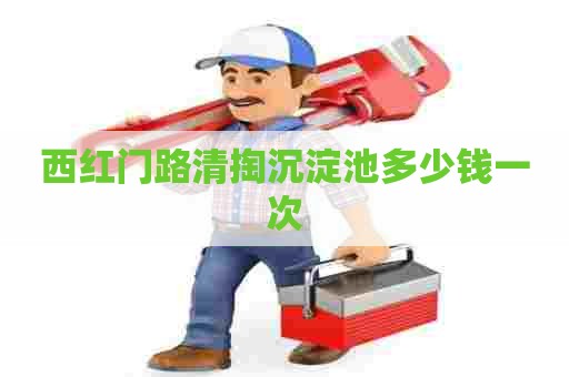 西红门路清掏沉淀池多少钱一次
