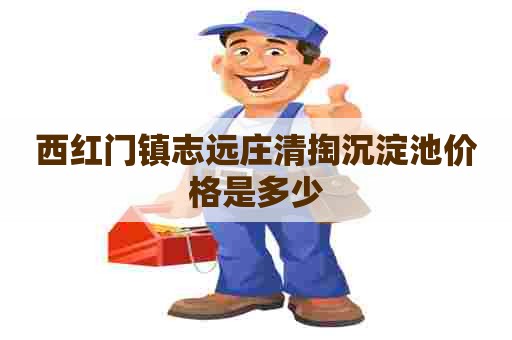 西红门镇志远庄清掏沉淀池价格是多少 西红门镇志远庄清掏沉淀池价格是多少
