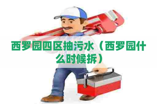 西罗园四区抽污水(西罗园什么时候拆) 西罗园四区抽污水(西罗园什么时候拆)