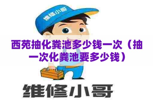 西苑抽化粪池多少钱一次（抽一次化粪池要多少钱）