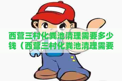 西营三村化粪池清理需要多少钱(西营三村化粪池清理需要多少钱一个) 西营三村化粪池清理需要多少钱(西营三村化粪池清理需要多少钱一个)