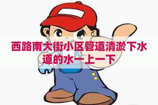西路南大街小区管道清淤下水道的水一上一下