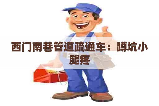 西门南巷管道疏通车：蹲坑小腿疼