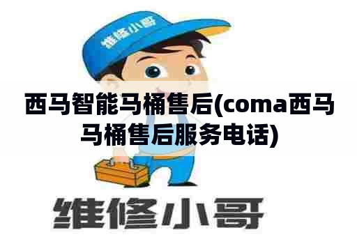 西马智能马桶售后(coma西马马桶售后服务电话)