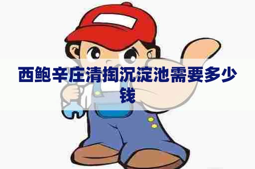 西鲍辛庄清掏沉淀池需要多少钱