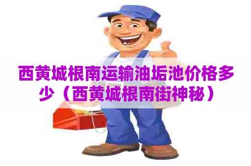 西黄城根南运输油垢池价格多少(西黄城根南街神秘) 西黄城根南运输油垢池价格多少(西黄城根南街神秘)