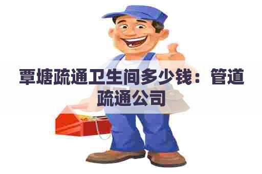 覃塘疏通卫生间多少钱:管道疏通公司 覃塘疏通卫生间多少钱:管道疏通公司