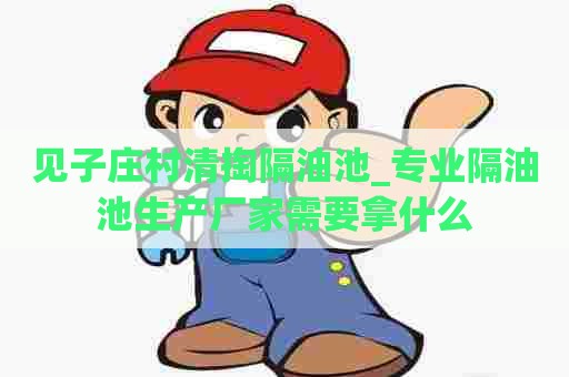 见子庄村清掏隔油池_专业隔油池生产厂家需要拿什么 见子庄村清掏隔油池_专业隔油池生产厂家需要拿什么
