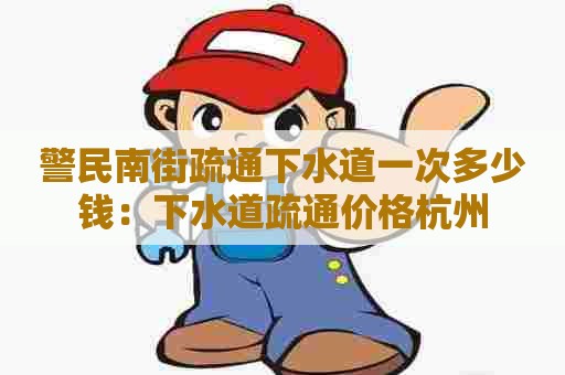 警民南街疏通下水道一次多少钱：下水道疏通价格杭州