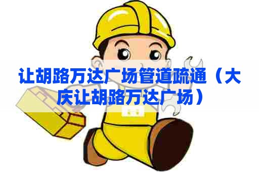 让胡路万达广场管道疏通(大庆让胡路万达广场) 让胡路万达广场管道疏通(大庆让胡路万达广场)