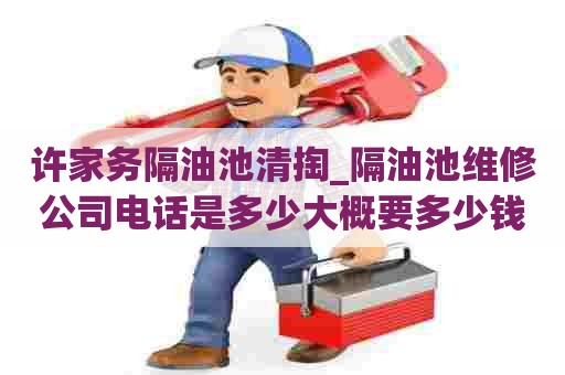 许家务隔油池清掏_隔油池维修公司电话是多少大概要多少钱 许家务隔油池清掏_隔油池维修公司电话是多少大概要多少钱