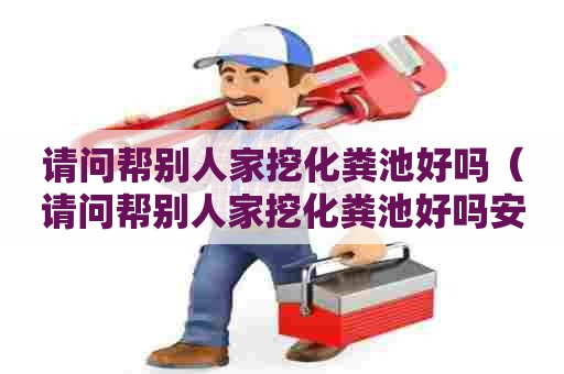 请问帮别人家挖化粪池好吗（请问帮别人家挖化粪池好吗安全吗）