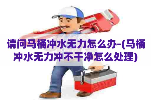 请问马桶冲水无力怎么办-(马桶冲水无力冲不干净怎么处理)