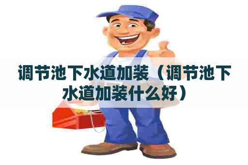 调节池下水道加装(调节池下水道加装什么好) 调节池下水道加装(调节池下水道加装什么好)
