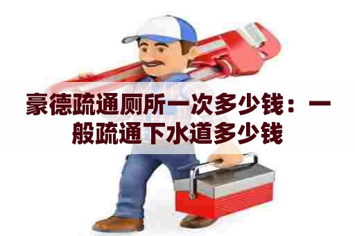 豪德疏通厕所一次多少钱:一般疏通下水道多少钱 豪德疏通厕所一次多少钱:一般疏通下水道多少钱