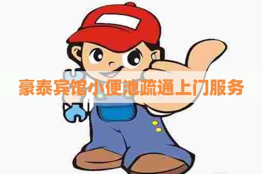 豪泰宾馆小便池疏通上门服务