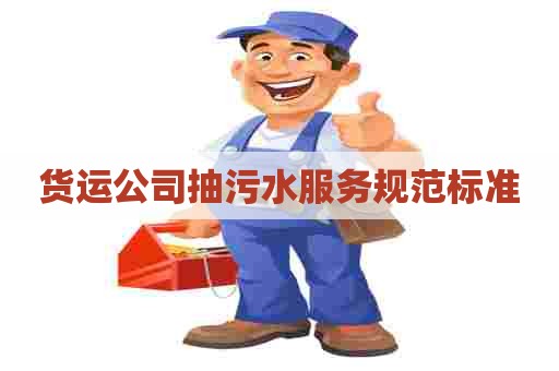 货运公司抽污水服务规范标准 货运公司抽污水服务规范标准
