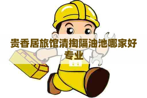 贵香居旅馆清掏隔油池哪家好专业