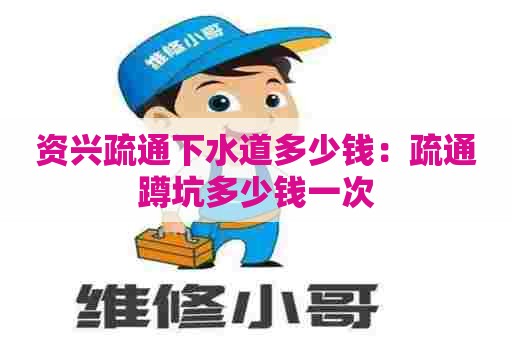 资兴疏通下水道多少钱:疏通蹲坑多少钱一次 资兴疏通下水道多少钱:疏通蹲坑多少钱一次