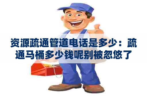 资源疏通管道电话是多少:疏通马桶多少钱呢别被忽悠了 资源疏通管道电话是多少:疏通马桶多少钱呢别被忽悠了