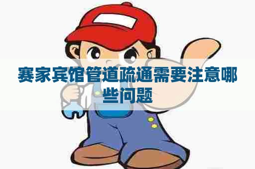 赛家宾馆管道疏通需要注意哪些问题