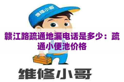 赣江路疏通地漏电话是多少:疏通小便池价格 赣江路疏通地漏电话是多少:疏通小便池价格