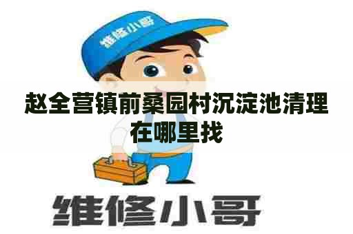 赵全营镇前桑园村沉淀池清理在哪里找 赵全营镇前桑园村沉淀池清理在哪里找