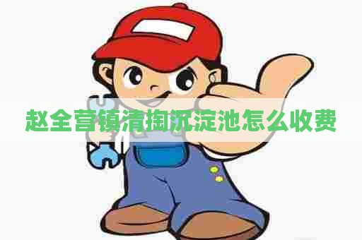 赵全营镇清掏沉淀池怎么收费 赵全营镇清掏沉淀池怎么收费