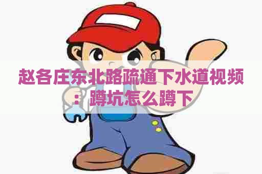 赵各庄东北路疏通下水道视频:蹲坑怎么蹲下 赵各庄东北路疏通下水道视频:蹲坑怎么蹲下