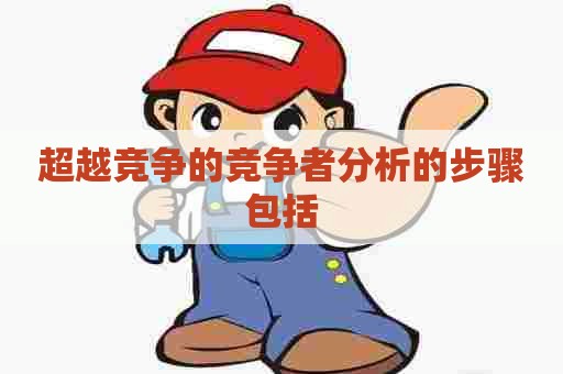 超越竞争的竞争者分析的步骤包括 超越竞争的竞争者分析的步骤包括
