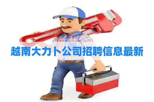 越南大力卜公司招聘信息最新