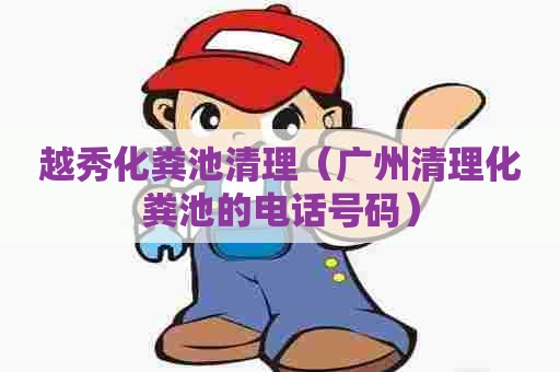 越秀化粪池清理（广州清理化粪池的电话号码）