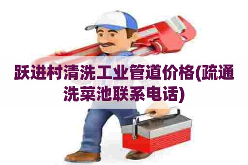 跃进村清洗工业管道价格(疏通洗菜池联系电话)