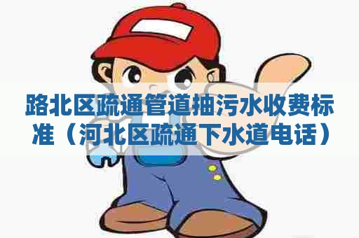 路北区疏通管道抽污水收费标准（河北区疏通下水道电话）