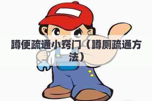 蹲便疏通小窍门(蹲厕疏通方法) 蹲便疏通小窍门(蹲厕疏通方法)