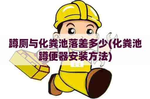 蹲厕与化粪池落差多少(化粪池蹲便器安装方法) 蹲厕与化粪池落差多少(化粪池蹲便器安装方法)