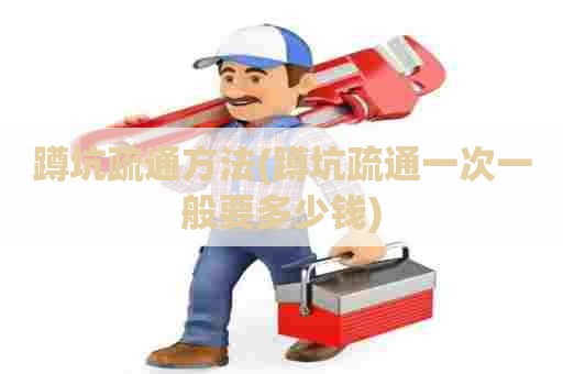 蹲坑疏通方法(蹲坑疏通一次一般要多少钱)