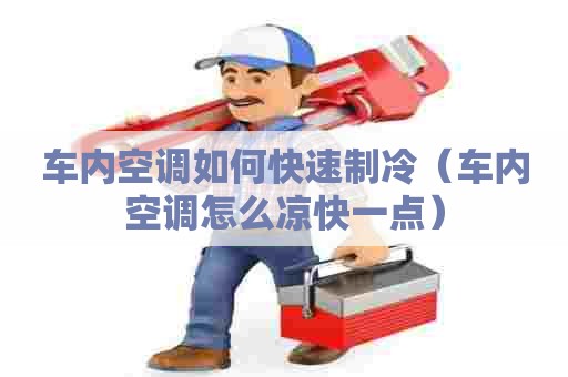 车内空调如何快速制冷（车内空调怎么凉快一点）