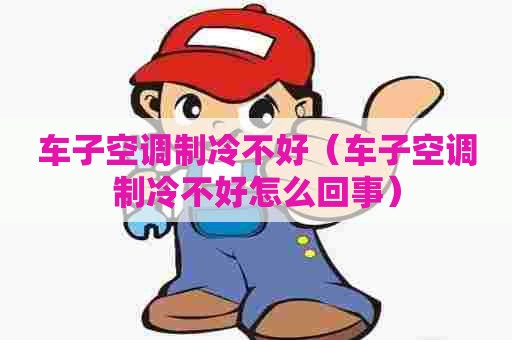 车子空调制冷不好（车子空调制冷不好怎么回事）