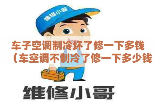 车子空调制冷坏了修一下多钱（车空调不制冷了修一下多少钱）