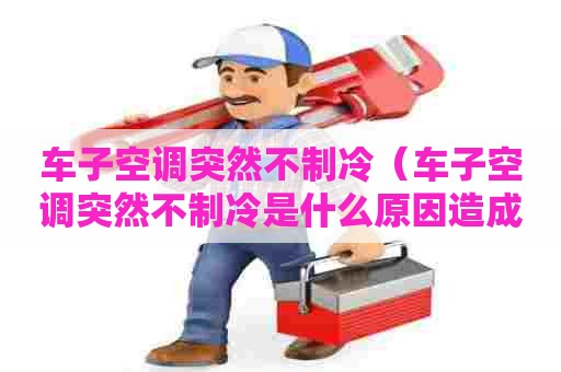 车子空调突然不制冷（车子空调突然不制冷是什么原因造成的）