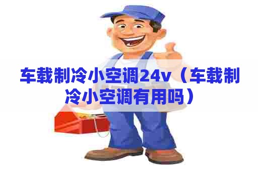 车载制冷小空调24v(车载制冷小空调有用吗) 车载制冷小空调24v(车载制冷小空调有用吗)
