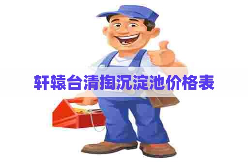 轩辕台清掏沉淀池价格表