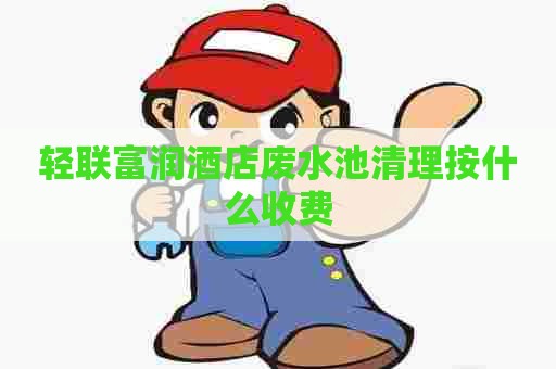 轻联富润酒店废水池清理按什么收费