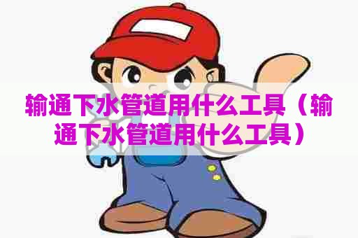 输通下水管道用什么工具（输通下水管道用什么工具）