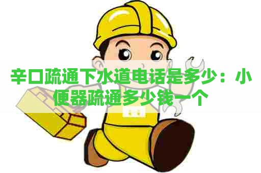 辛口疏通下水道电话是多少：小便器疏通多少钱一个