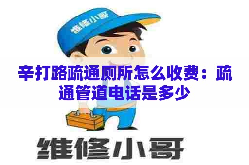 辛打路疏通厕所怎么收费：疏通管道电话是多少