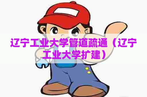 辽宁工业大学管道疏通(辽宁工业大学扩建) 辽宁工业大学管道疏通(辽宁工业大学扩建)